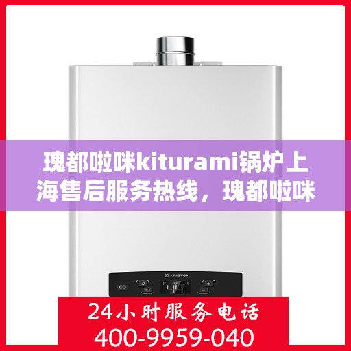 瑰都啦咪kiturami锅炉上海售后服务热线，瑰都啦咪kiturami锅炉上海售后服务热线，专业团队为您提供全方位支持