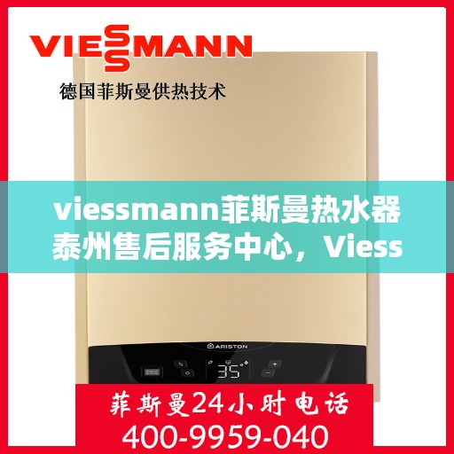 viessmann菲斯曼热水器泰州售后服务中心，Viessmann菲斯曼热水器泰州售后服务中心，专业维修与优质服务