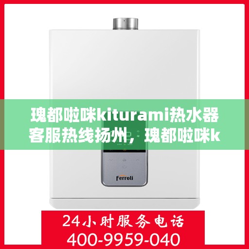 瑰都啦咪kiturami热水器客服热线扬州，瑰都啦咪kiturami热水器扬州客服热线指南