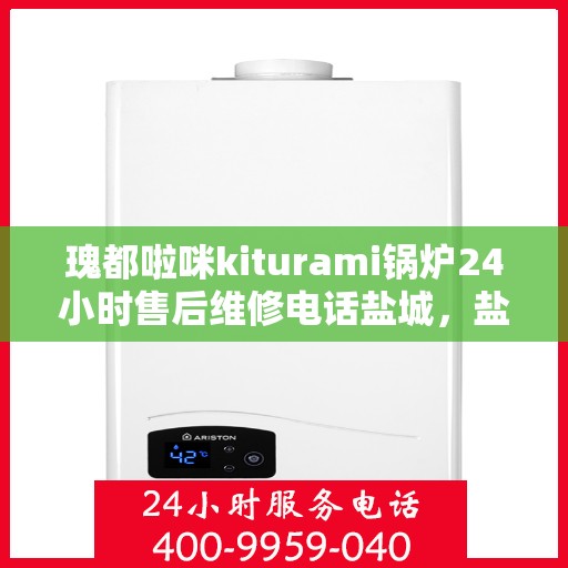 瑰都啦咪kiturami锅炉24小时售后维修电话盐城，盐城瑰都啦咪Kiturami锅炉全天候24小时售后维修服务热线