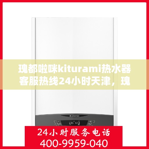 瑰都啦咪kiturami热水器客服热线24小时天津，瑰都啦咪kiturami热水器天津24小时客服热线全方位服务
