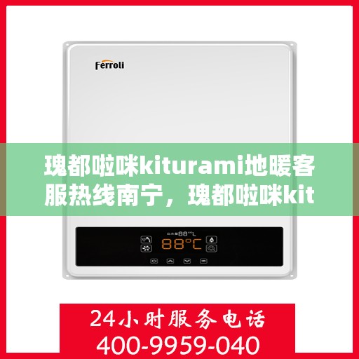 瑰都啦咪kiturami地暖客服热线南宁，瑰都啦咪kiturami地暖南宁客服热线全解析