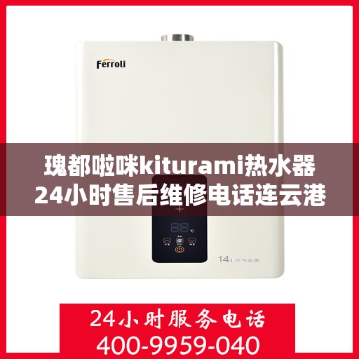 瑰都啦咪kiturami热水器24小时售后维修电话连云港，瑰都啦咪kiturami热水器连云港专业售后维修团队全天候服务热线