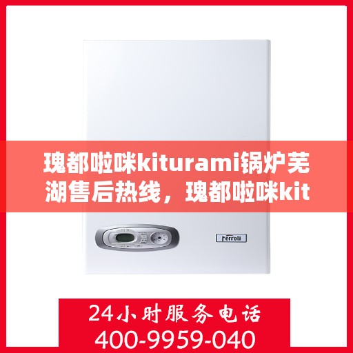 瑰都啦咪kiturami锅炉芜湖售后热线，瑰都啦咪kiturami锅炉芜湖专业售后热线及服务一览