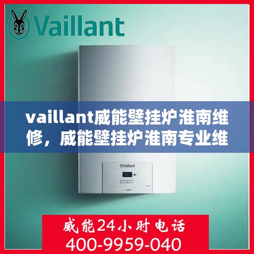 vaillant威能壁挂炉淮南维修，威能壁挂炉淮南专业维修服务指南