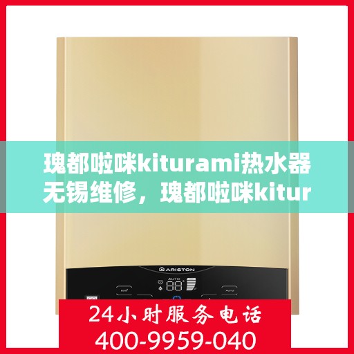 瑰都啦咪kiturami热水器无锡维修，瑰都啦咪kiturami热水器无锡专业维修服务