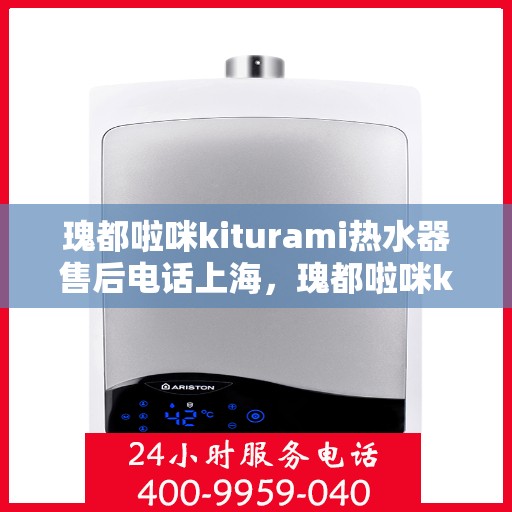 瑰都啦咪kiturami热水器售后电话上海，瑰都啦咪kiturami热水器上海售后专线及服务点全解析