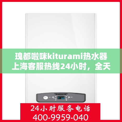 瑰都啦咪kiturami热水器上海客服热线24小时，全天候服务瑰都啦咪kiturami热水器上海客服热线，贴心温暖您的生活