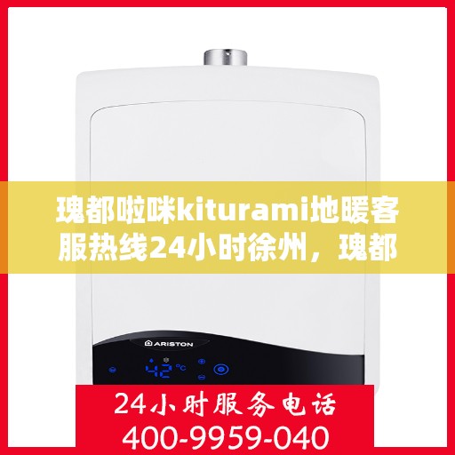 瑰都啦咪kiturami地暖客服热线24小时徐州，瑰都啦咪地暖徐州客服热线全天候服务，温暖无忧