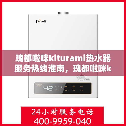 瑰都啦咪kiturami热水器服务热线淮南，瑰都啦咪kiturami热水器淮南服务热线详解