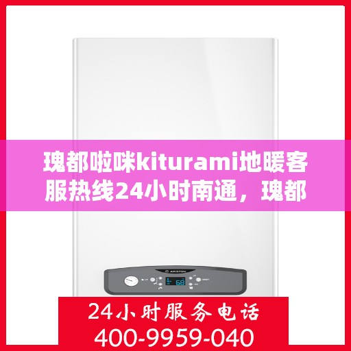 瑰都啦咪kiturami地暖客服热线24小时南通，瑰都啦咪kiturami地暖南通全天候客服热线