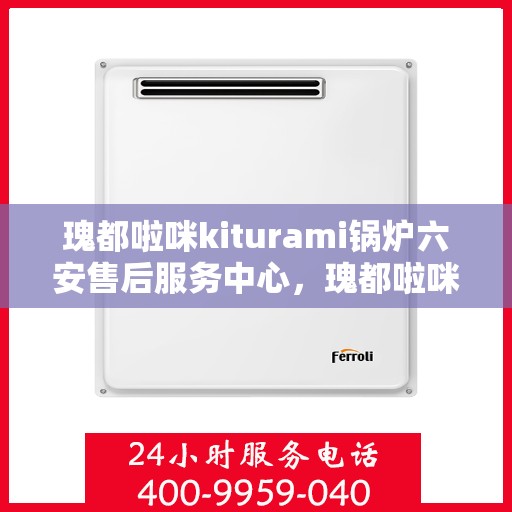 瑰都啦咪kiturami锅炉六安售后服务中心，瑰都啦咪kiturami锅炉六安售后服务中心，专业维修与优质服务同步进行