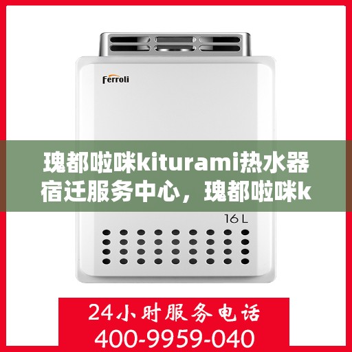 瑰都啦咪kiturami热水器宿迁服务中心，瑰都啦咪kiturami热水器宿迁专业服务中心，品质服务，温暖您的生活