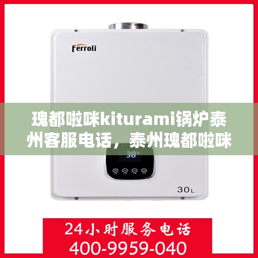 瑰都啦咪kiturami锅炉泰州客服电话，泰州瑰都啦咪kiturami锅炉官方客服热线专业解答，贴心服务！