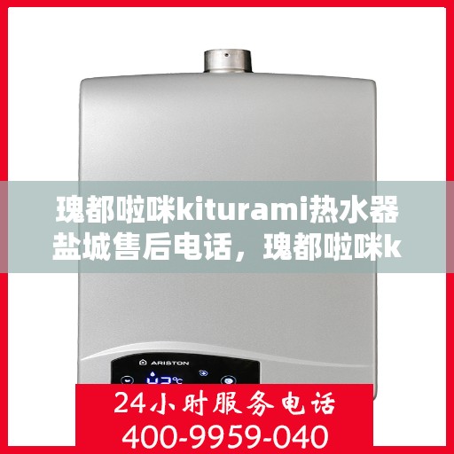 瑰都啦咪kiturami热水器盐城售后电话，瑰都啦咪kiturami热水器盐城售后服务热线及联系方式