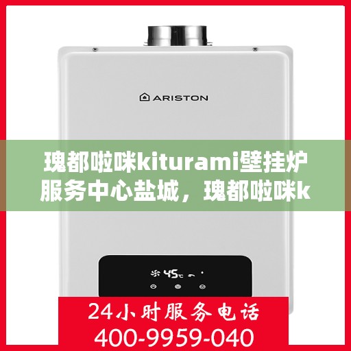 瑰都啦咪kiturami壁挂炉服务中心盐城，瑰都啦咪kiturami壁挂炉盐城服务中心，专业维修与保养，温暖您的家园
