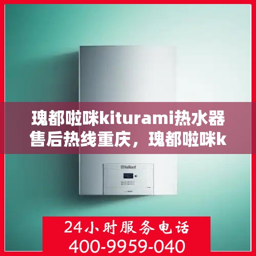 瑰都啦咪kiturami热水器售后热线重庆，瑰都啦咪kiturami热水器重庆售后热线及服务一览