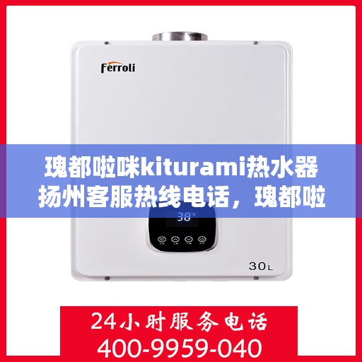瑰都啦咪kiturami热水器扬州客服热线电话，瑰都啦咪kiturami热水器扬州客服热线电话全攻略，专业解答您的每一个疑问