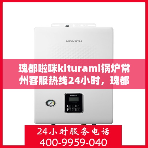 瑰都啦咪kiturami锅炉常州客服热线24小时，瑰都啦咪kiturami锅炉常州客服热线全天候服务支持