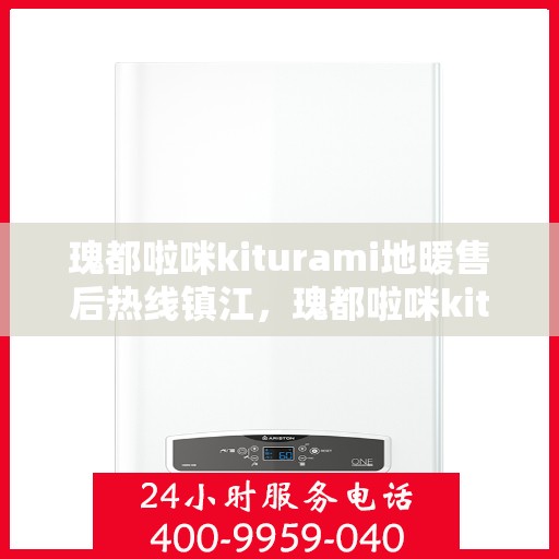瑰都啦咪kiturami地暖售后热线镇江，瑰都啦咪kiturami地暖镇江售后热线专业服务，解决您的温暖难题
