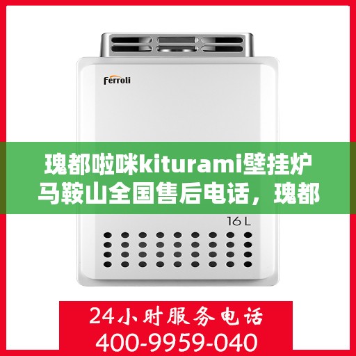瑰都啦咪kiturami壁挂炉马鞍山全国售后电话，瑰都啦咪kiturami壁挂炉马鞍山售后全国服务热线