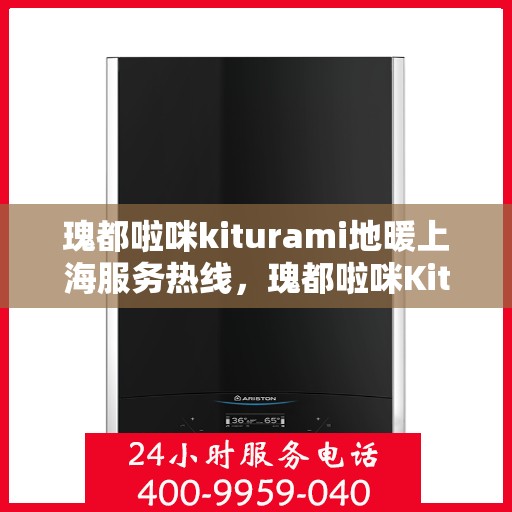 瑰都啦咪kiturami地暖上海服务热线，瑰都啦咪Kiturami地暖上海服务热线，专业温暖您的生活