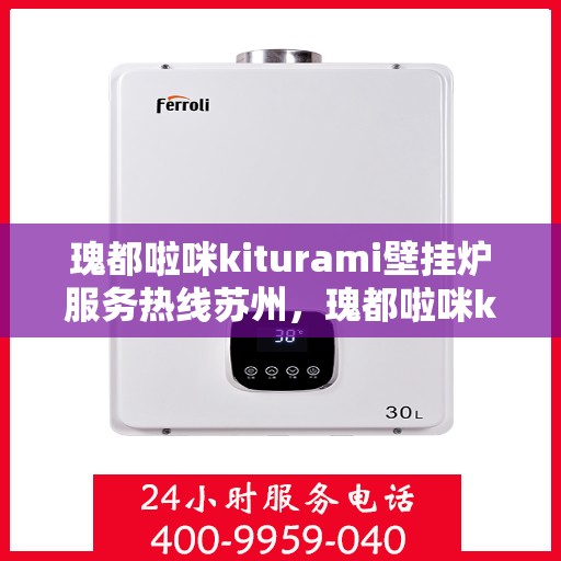 瑰都啦咪kiturami壁挂炉服务热线苏州，瑰都啦咪kiturami壁挂炉苏州服务热线全面支持