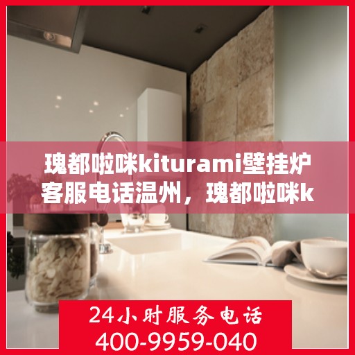 瑰都啦咪kiturami壁挂炉客服电话温州，瑰都啦咪kiturami壁挂炉温州地区客服热线及售后支持全解析