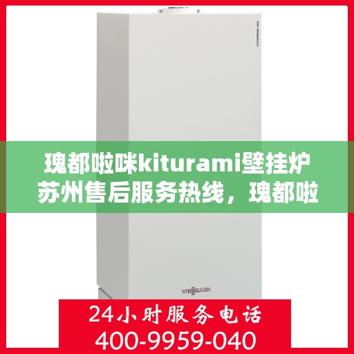 瑰都啦咪kiturami壁挂炉苏州售后服务热线，瑰都啦咪kiturami壁挂炉苏州专业售后服务热线，贴心关怀，无忧体验
