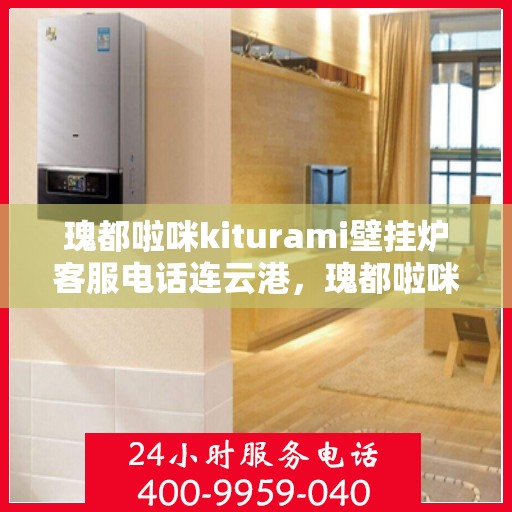 瑰都啦咪kiturami壁挂炉客服电话连云港，瑰都啦咪kiturami壁挂炉连云港客服热线及售后支持