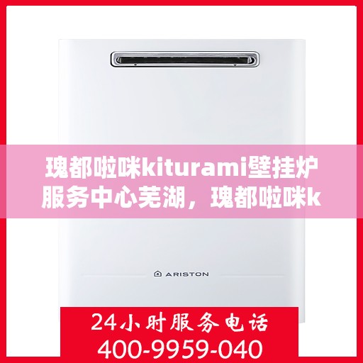 瑰都啦咪kiturami壁挂炉服务中心芜湖，瑰都啦咪kiturami壁挂炉芜湖专业服务中心