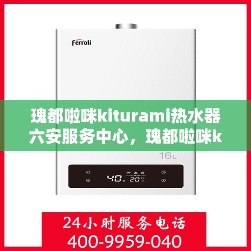 瑰都啦咪kiturami热水器六安服务中心，瑰都啦咪kiturami热水器六安服务中心，专业维修与优质服务并行