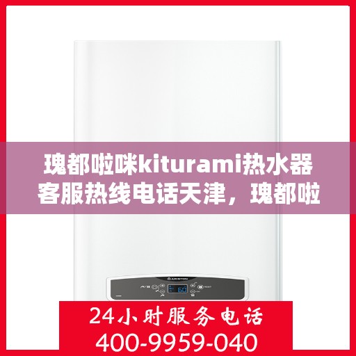 瑰都啦咪kiturami热水器客服热线电话天津，瑰都啦咪kiturami热水器天津客服热线电话全解析