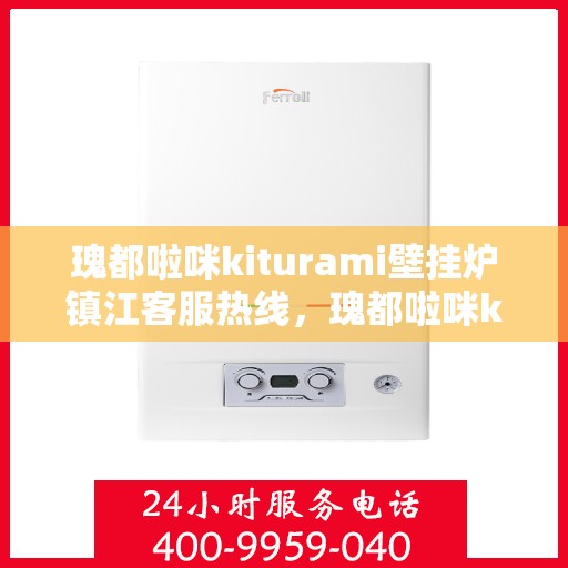 瑰都啦咪kiturami壁挂炉镇江客服热线，瑰都啦咪kiturami壁挂炉镇江客服中心热线揭秘，专业解答，贴心服务