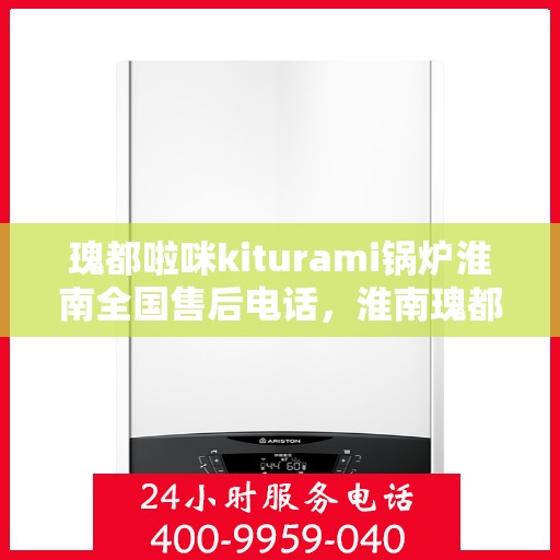 瑰都啦咪kiturami锅炉淮南全国售后电话，淮南瑰都啦咪kiturami锅炉全国售后电话及维修服务一览