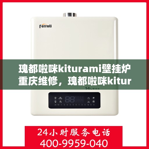 瑰都啦咪kiturami壁挂炉重庆维修，瑰都啦咪kiturami壁挂炉重庆专业维修服务指南