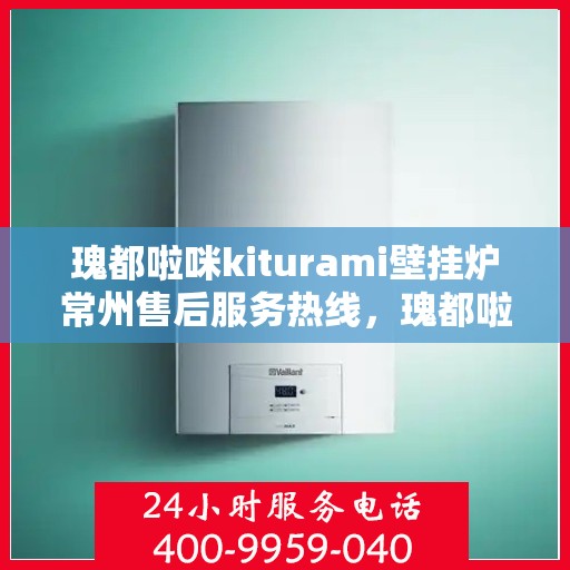 瑰都啦咪kiturami壁挂炉常州售后服务热线，瑰都啦咪kiturami壁挂炉常州专业售后服务热线及支持团队