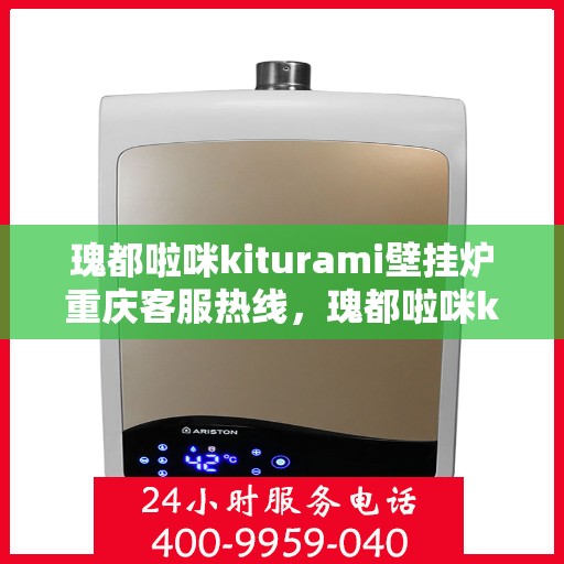 瑰都啦咪kiturami壁挂炉重庆客服热线，瑰都啦咪kiturami壁挂炉重庆客服热线——专业售后支持，温暖您的生活