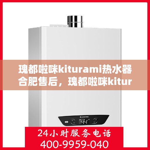 瑰都啦咪kiturami热水器合肥售后，瑰都啦咪kiturami热水器合肥专业售后维修服务解析