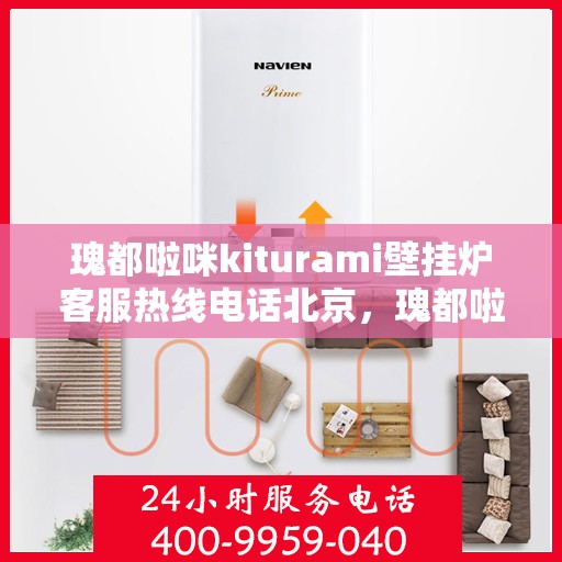 瑰都啦咪kiturami壁挂炉客服热线电话北京，瑰都啦咪kiturami壁挂炉北京客服热线电话及维修服务指南