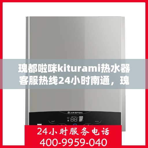 瑰都啦咪kiturami热水器客服热线24小时南通，瑰都啦咪kiturami热水器南通24小时客服热线全面服务