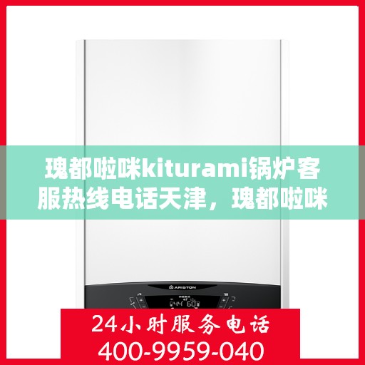 瑰都啦咪kiturami锅炉客服热线电话天津，瑰都啦咪kiturami锅炉天津客服热线电话全解析