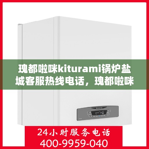 瑰都啦咪kiturami锅炉盐城客服热线电话，瑰都啦咪kiturami锅炉盐城客服热线电话全解析