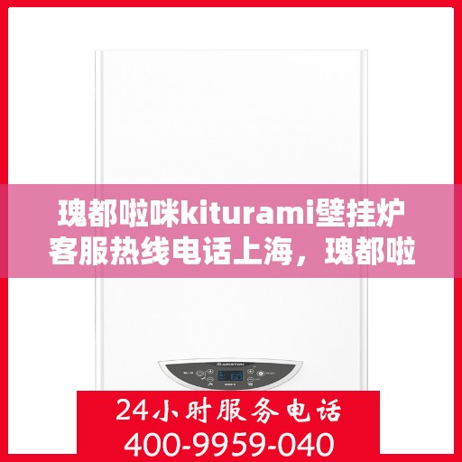 瑰都啦咪kiturami壁挂炉客服热线电话上海，瑰都啦咪kiturami壁挂炉上海客服热线电话全解析