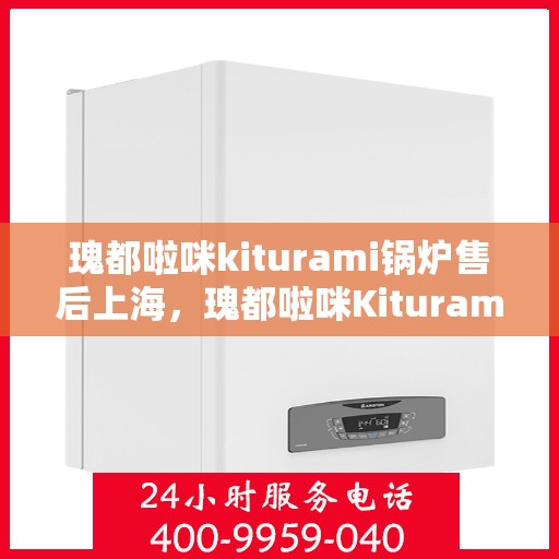 瑰都啦咪kiturami锅炉售后上海，瑰都啦咪Kiturami锅炉售后上海服务指南