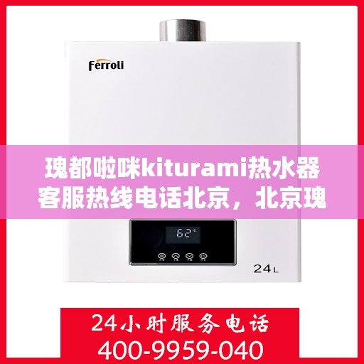 瑰都啦咪kiturami热水器客服热线电话北京，北京瑰都啦咪kiturami热水器售后服务热线及客服支持全攻略
