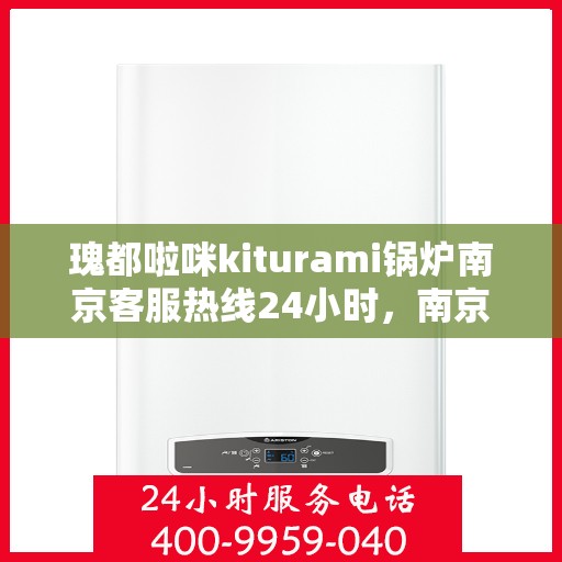 瑰都啦咪kiturami锅炉南京客服热线24小时，南京瑰都啦咪kiturami锅炉全天候客服热线，专业解答，服务无忧