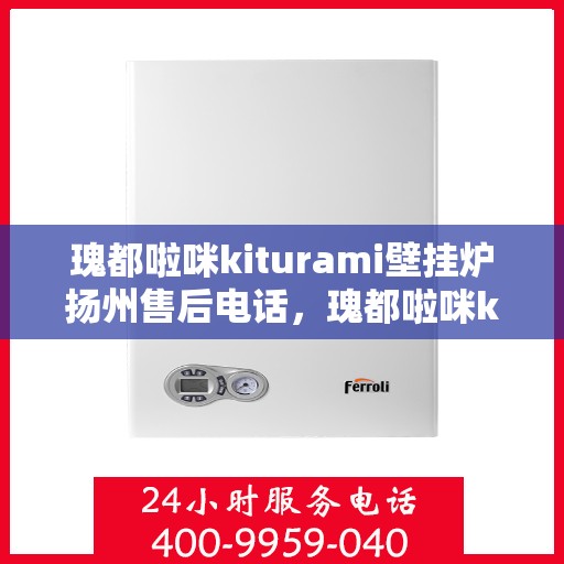 瑰都啦咪kiturami壁挂炉扬州售后电话，瑰都啦咪kiturami壁挂炉扬州专业售后电话及维修服务指南