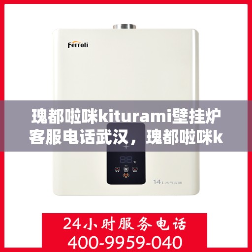 瑰都啦咪kiturami壁挂炉客服电话武汉，瑰都啦咪kiturami壁挂炉武汉客服热线及售后支持全解析