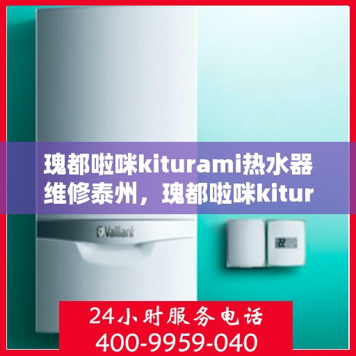 瑰都啦咪kiturami热水器维修泰州，瑰都啦咪kiturami热水器泰州专业维修服务指南